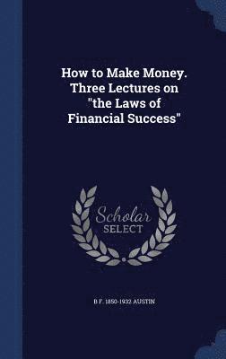 How to Make Money. Three Lectures on &quot;the Laws of Financial Success&quot; 1