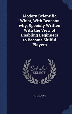 bokomslag Modern Scientific Whist, With Reasons why; Specialy Written With the View of Enabling Beginners to Become Skilful Players