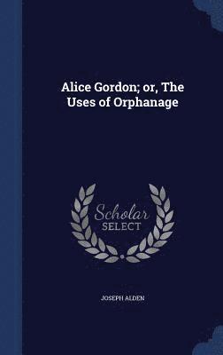 Joseph Alden - Alice Gordon; or, The Uses of Orphanage, Inbunden
