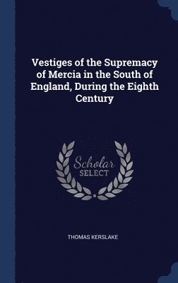 Thomas Kerslake - Vestiges of the Supremacy of Mercia in the South of England, During the Eighth Century, Inbunden