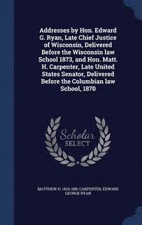 bokomslag Addresses by Hon. Edward G. Ryan, Late Chief Justice of Wisconsin, Delivered Before the Wisconsin law School 1873, and Hon. Matt. H. Carpenter, Late United States Senator, Delivered Before the