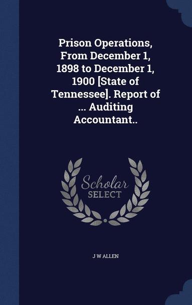 J W Allen - Prison Operations, From December 1, 1898 to December 1, 1900 [State of Tennessee]. Report of ... Auditing Accountant.., Inbunden
