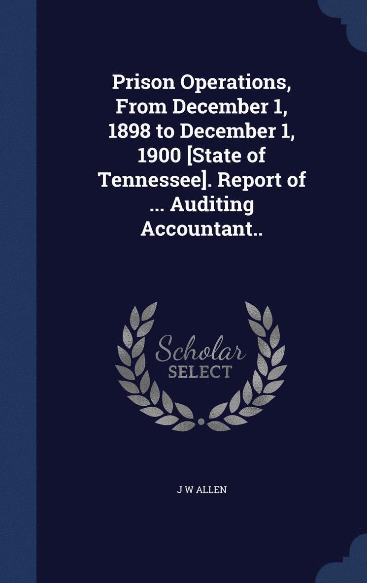 Prison Operations, From December 1, 1898 to December 1, 1900 [State of Tennessee]. Report of ... Auditing Accountant.. 1