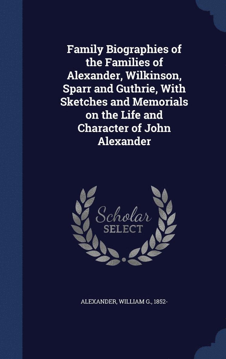 Family Biographies of the Families of Alexander, Wilkinson, Sparr and Guthrie, With Sketches and Memorials on the Life and Character of John Alexander 1