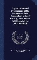 Organization and Proceedings of the Pioneer Settlers' Association of Scott County, Iowa, With a Full Report of the First Festival 1