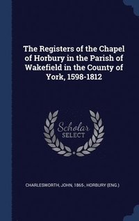 bokomslag The Registers of the Chapel of Horbury in the Parish of Wakefield in the County of York, 1598-1812