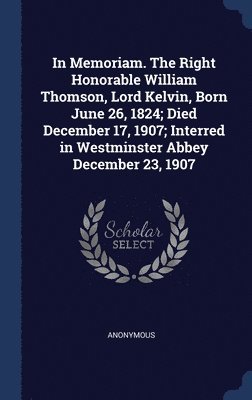 bokomslag In Memoriam. The Right Honorable William Thomson, Lord Kelvin, Born June 26, 1824; Died December 17, 1907; Interred in Westminster Abbey December 23, 1907