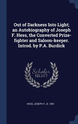 Out of Darkness Into Light; an Autobiography of Joseph F. Hess, the Converted Prize-fighter and Saloon-keeper. Introd. by P.A. Burdick 1