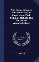 Crown Colonies of Great Britain, an Inquiry Into Their Social Conditions and Methods of Administration;