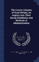 The Crown Colonies of Great Britain, an Inquiry Into Their Social Conditions and Methods of Administration; 1