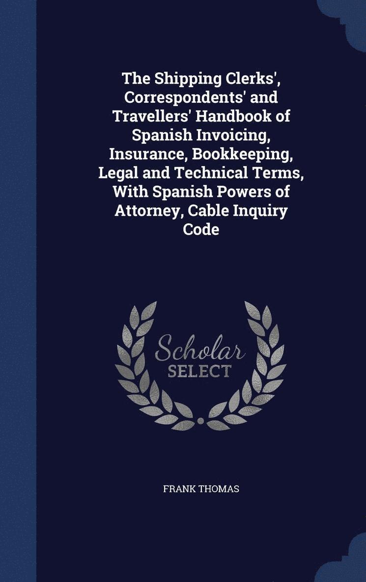 The Shipping Clerks', Correspondents' and Travellers' Handbook of Spanish Invoicing, Insurance, Bookkeeping, Legal and Technical Terms, With Spanish Powers of Attorney, Cable Inquiry Code 1