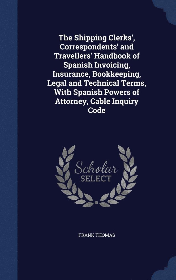 Shipping Clerks', Correspondents' and Travellers' Handbook of Spanish Invoicing, Insurance, Bookkeeping, Legal and Technical Terms, With Spanish Powers of Attorney, Cable Inquiry Code