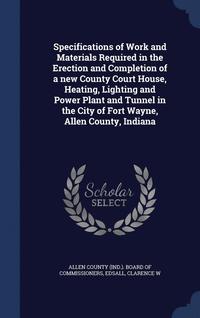 bokomslag Specifications of Work and Materials Required in the Erection and Completion of a new County Court House, Heating, Lighting and Power Plant and Tunnel in the City of Fort Wayne, Allen County, Indiana