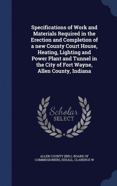 bokomslag Specifications of Work and Materials Required in the Erection and Completion of a new County Court House, Heating, Lighting and Power Plant and Tunnel in the City of Fort Wayne, Allen County, Indiana