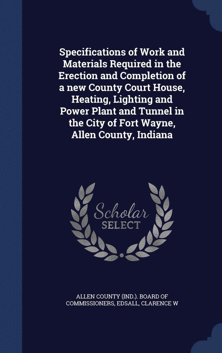 Specifications of Work and Materials Required in the Erection and Completion of a new County Court House, Heating, Lighting and Power Plant and Tunnel in the City of Fort Wayne, Allen County, Indiana 1