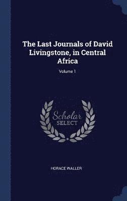 The Last Journals of David Livingstone, in Central Africa; Volume 1 1