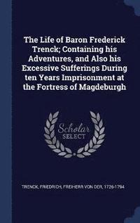 bokomslag The Life of Baron Frederick Trenck; Containing his Adventures, and Also his Excessive Sufferings During ten Years Imprisonment at the Fortress of Magdeburgh