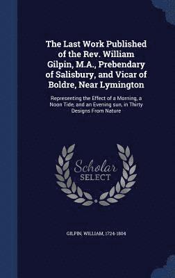 The Last Work Published of the Rev. William Gilpin, M.A., Prebendary of Salisbury, and Vicar of Boldre, Near Lymington 1