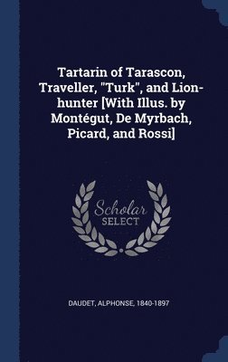 Tartarin of Tarascon, Traveller, &quot;Turk&quot;, and Lion-hunter [With Illus. by Montgut, De Myrbach, Picard, and Rossi] 1