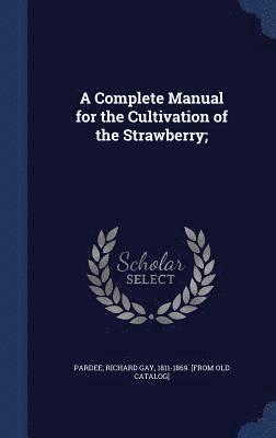 bokomslag A Complete Manual for the Cultivation of the Strawberry;