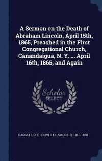bokomslag A Sermon on the Death of Abraham Lincoln, April 15th, 1865, Preached in the First Congregational Church, Canandaigua, N. Y. ... April 16th, 1865, and Again