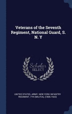 Veterans of the Seventh Regiment, National Guard, S. N. Y 1