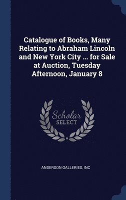 Catalogue of Books, Many Relating to Abraham Lincoln and New York City ... for Sale at Auction, Tuesday Afternoon, January 8 1