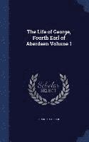 The Life of George, Fourth Earl of Aberdeen Volume 1 1