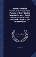 bokomslag Ready Reference Tables. v. 1 - Conversion Factors of Every Unit or Measure in use ... Based on the Accurate Legal Standard Values of the United States