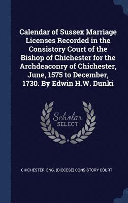 bokomslag Calendar of Sussex Marriage Licenses Recorded in the Consistory Court of the Bishop of Chichester for the Archdeaconry of Chichester, June, 1575 to December, 1730. By Edwin H.W. Dunki