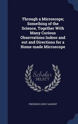Frederick Leroy Sargent - Through a Microscope; Something of the Science, Together With Many Curious Observations Indoor and out and Directions for a Home-made Microscope, Inbunden