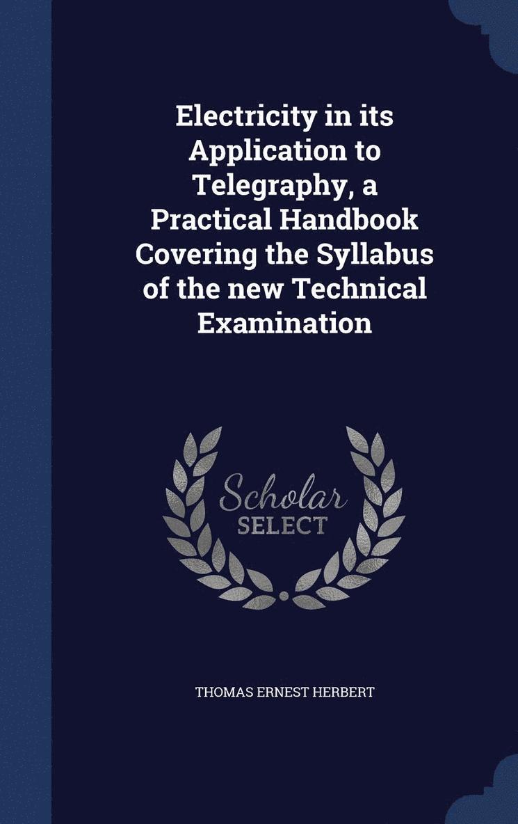 Electricity in its Application to Telegraphy, a Practical Handbook Covering the Syllabus of the new Technical Examination 1