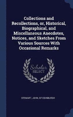 bokomslag Collections and Recollections, or, Historical, Biographical, and Miscellaneous Anecdotes, Notices, and Sketches From Various Sources With Occasional Remarks