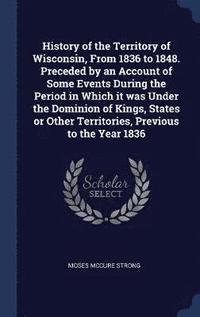 bokomslag History of the Territory of Wisconsin, From 1836 to 1848. Preceded by an Account of Some Events During the Period in Which it was Under the Dominion of Kings, States or Other Territories, Previous ...