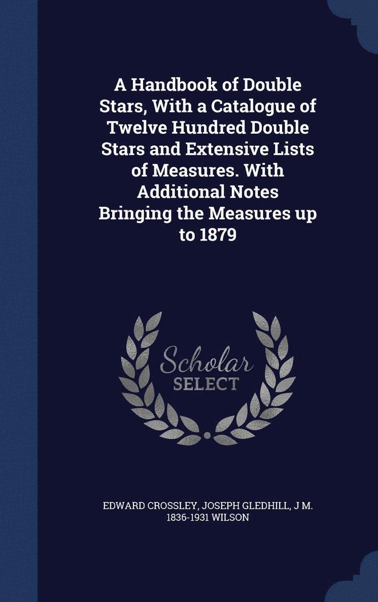 A Handbook of Double Stars, With a Catalogue of Twelve Hundred Double Stars and Extensive Lists of Measures. With Additional Notes Bringing the Measures up to 1879 1
