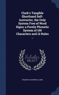 bokomslag Clark's Tangible Shorthand Self-instructor, the Only System Free of Word Signs; a Purely Phonetic System of 100 Characters and 12 Rules ..