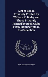 bokomslag List of Books Privately Printed by William K. Bixby and Those Privately Printed by Book Clubs From Manuscripts in his Collection