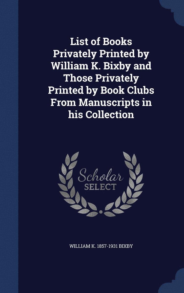 List of Books Privately Printed by William K. Bixby and Those Privately Printed by Book Clubs From Manuscripts in his Collection 1