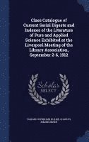 Class Catalogue of Current Serial Digests and Indexes of the Literature of Pure and Applied Science Exhibited at the Liverpool Meeting of the Library Association, September 2-6, 1912 1