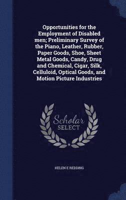 Opportunities for the Employment of Disabled men; Preliminary Survey of the Piano, Leather, Rubber, Paper Goods, Shoe, Sheet Metal Goods, Candy, Drug and Chemical, Cigar, Silk, Celluloid, Optical 1