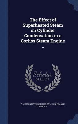 Walter Stevenson Finlay, John Francis Borden - Effect of Superheated Steam on Cylinder Condensation in a Corliss Steam Engine .., Inbunden