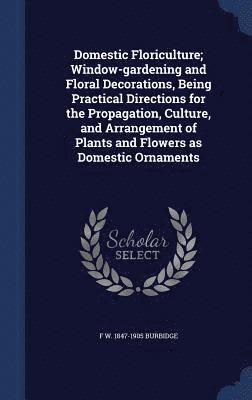 bokomslag Domestic Floriculture; Window-gardening and Floral Decorations, Being Practical Directions for the Propagation, Culture, and Arrangement of Plants and Flowers as Domestic Ornaments