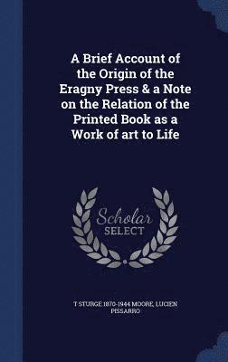 T Sturge 1870-1944 Moore, Lucien Pissarro, T. Sturge Moore - Brief Account of the Origin of the Eragny Press & a Note on the Relation of the Printed Book as a Work of art to Life, Inbunden