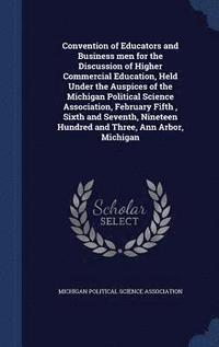 bokomslag Convention of Educators and Business men for the Discussion of Higher Commercial Education, Held Under the Auspices of the Michigan Political Science Association, February Fifth, Sixth and Seventh,...
