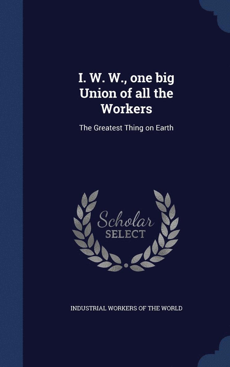 I. W. W., one big Union of all the Workers 1