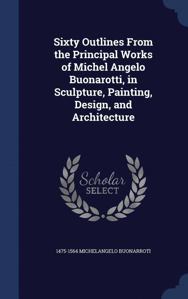 Sixty Outlines From the Principal Works of Michel Angelo Buonarotti, in Sculpture, Painting, Design, and Architecture