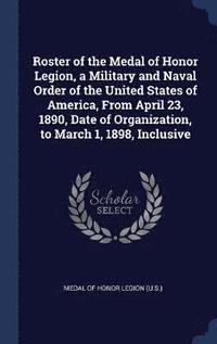 bokomslag Roster of the Medal of Honor Legion, a Military and Naval Order of the United States of America, From April 23, 1890, Date of Organization, to March 1, 1898, Inclusive