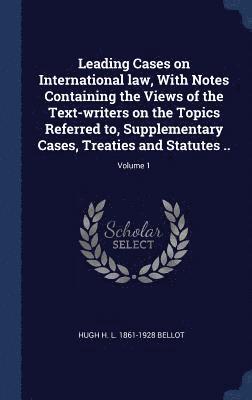 Leading Cases on International law, With Notes Containing the Views of the Text-writers on the Topics Referred to, Supplementary Cases, Treaties and Statutes ..; Volume 1 1