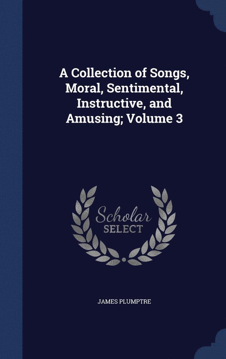 A Collection of Songs, Moral, Sentimental, Instructive, and Amusing; Volume 3 1