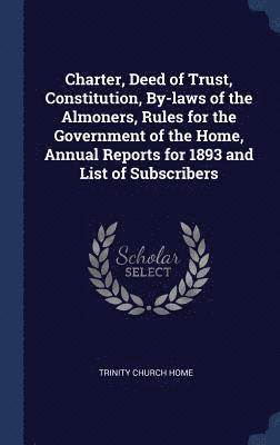 Charter, Deed of Trust, Constitution, By-laws of the Almoners, Rules for the Government of the Home, Annual Reports for 1893 and List of Subscribers 1